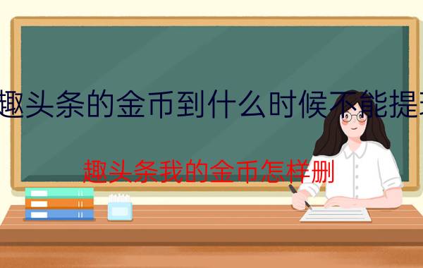 趣头条的金币到什么时候不能提现 趣头条我的金币怎样删？